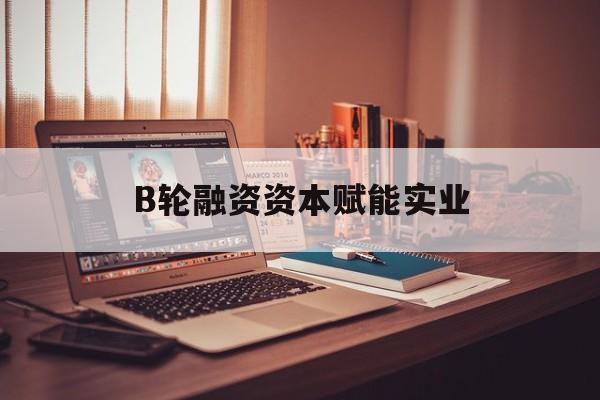 连云港市B轮融资资本赋能实业(b轮融资公司值得工作吗)