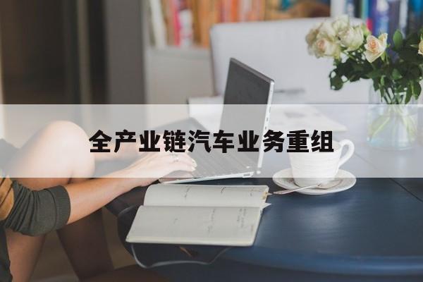 连云港市全产业链汽车业务重组(全产业链汽车业务重组的意义)