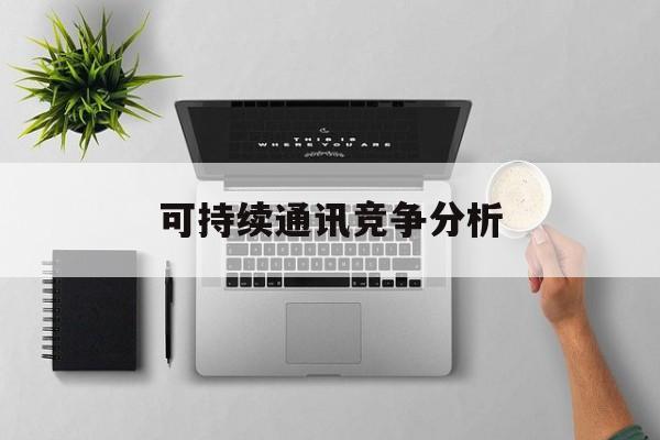 连云港市可持续通讯竞争分析(可持续竞争优势有哪些)